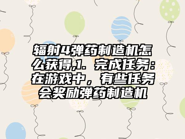 辐射4弹药制造机怎么获得,1. 完成任务：在游戏中，有些任务会奖励弹药制造机