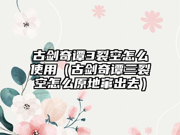 古剑奇谭3裂空怎么使用（古剑奇谭三裂空怎么原地窜出去）