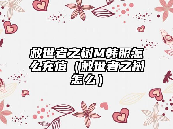 救世者之树M韩服怎么充值（救世者之树怎么）