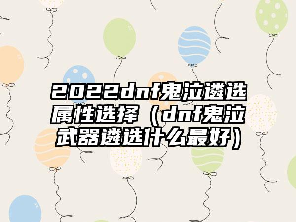 2022dnf鬼泣遴选属性选择（dnf鬼泣武器遴选什么最好）
