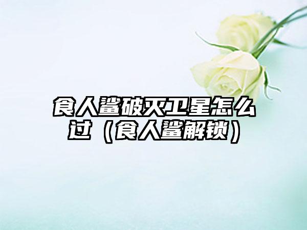 食人鲨破灭卫星怎么过（食人鲨解锁）