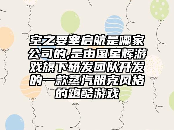 空之要塞启航是哪家公司的,是由国星辉游戏旗下研发团队开发的一款蒸汽朋克风格的跑酷游戏