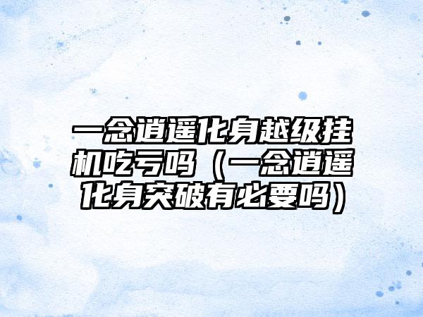 一念逍遥化身越级挂机吃亏吗（一念逍遥化身突破有必要吗）