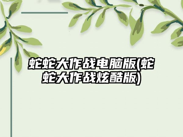 蛇蛇大作战电脑版(蛇蛇大作战炫酷版)