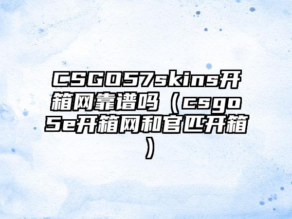 CSGO57skins开箱网靠谱吗（csgo5e开箱网和官匹开箱）