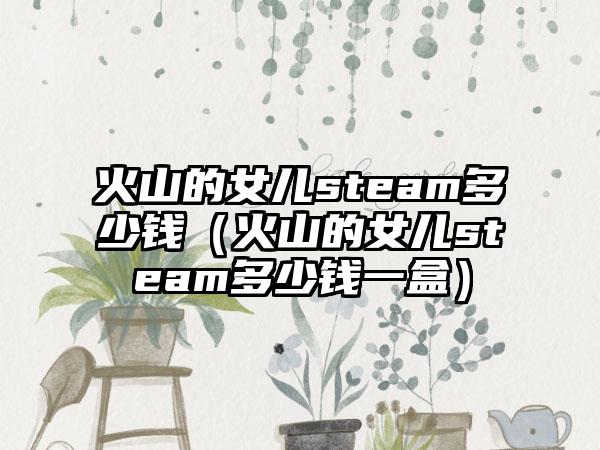 火山的女儿steam多少钱（火山的女儿steam多少钱一盒）