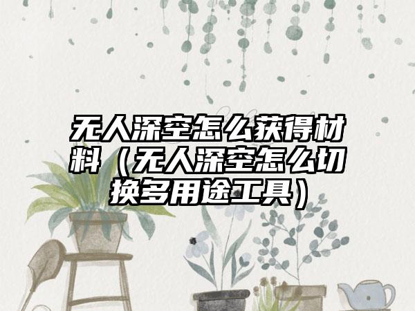 无人深空怎么获得材料（无人深空怎么切换多用途工具）