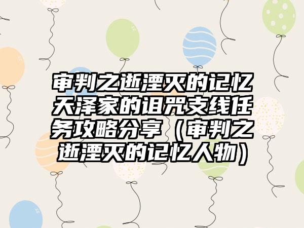 审判之逝湮灭的记忆天泽家的诅咒支线任务攻略分享（审判之逝湮灭的记忆人物）