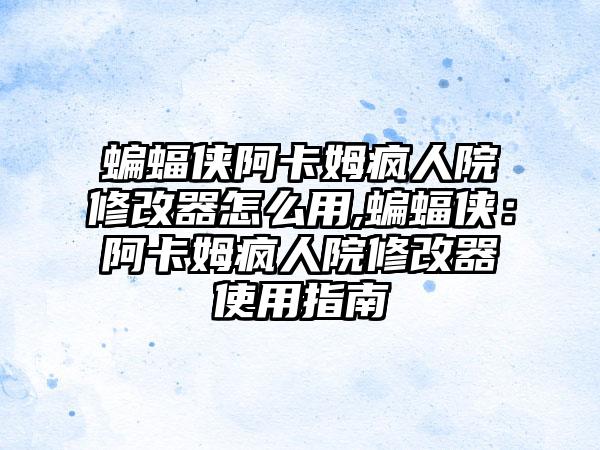 蝙蝠侠阿卡姆疯人院修改器怎么用,蝙蝠侠：阿卡姆疯人院修改器使用指南