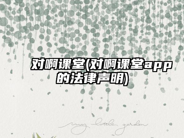对啊课堂(对啊课堂app的法律声明)