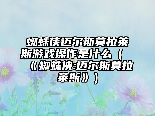 蜘蛛侠迈尔斯莫拉莱斯游戏操作是什么（《蜘蛛侠:迈尔斯莫拉莱斯》）
