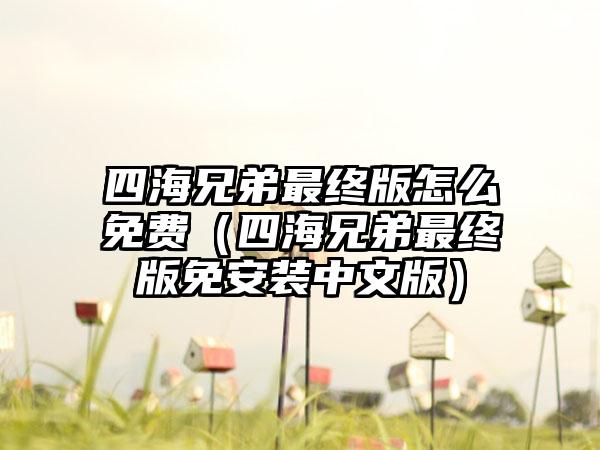 四海兄弟最终版怎么免费（四海兄弟最终版免安装中文版）
