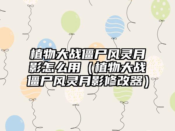 植物大战僵尸风灵月影怎么用（植物大战僵尸风灵月影修改器）