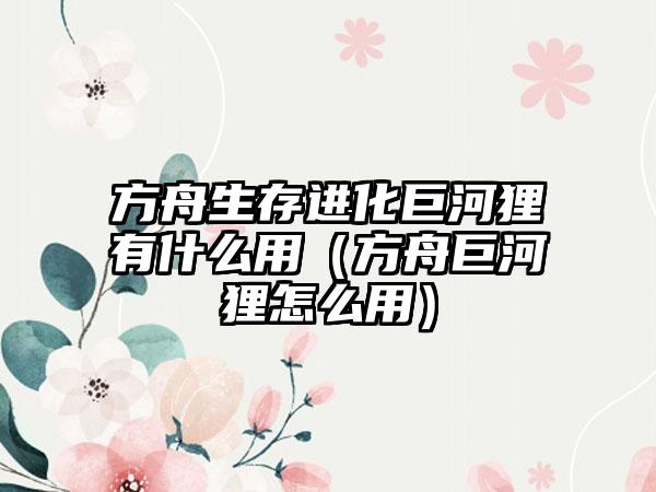 方舟生存进化巨河狸有什么用（方舟巨河狸怎么用）