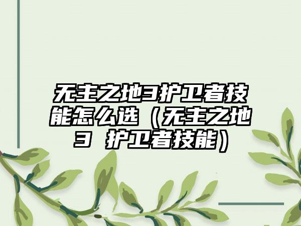 无主之地3护卫者技能怎么选（无主之地3 护卫者技能）