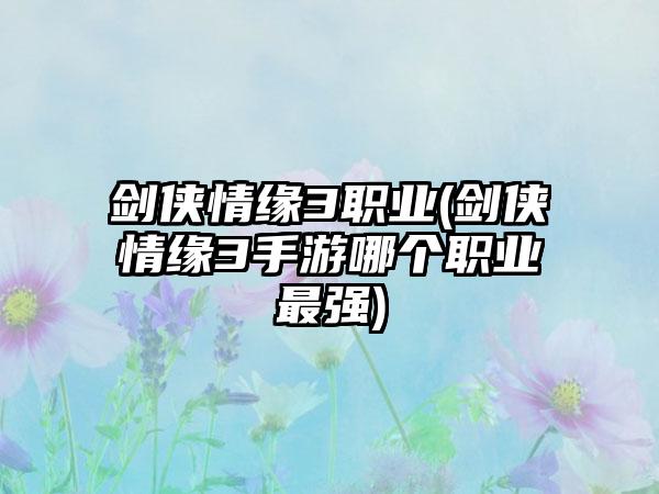 剑侠情缘3职业(剑侠情缘3手游哪个职业最强)