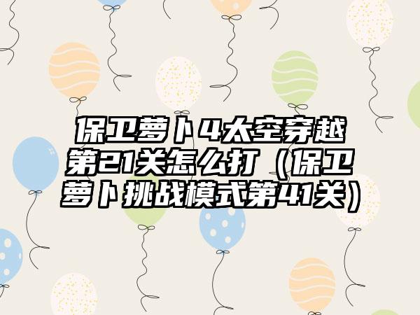 保卫萝卜4太空穿越第21关怎么打（保卫萝卜挑战模式第41关）