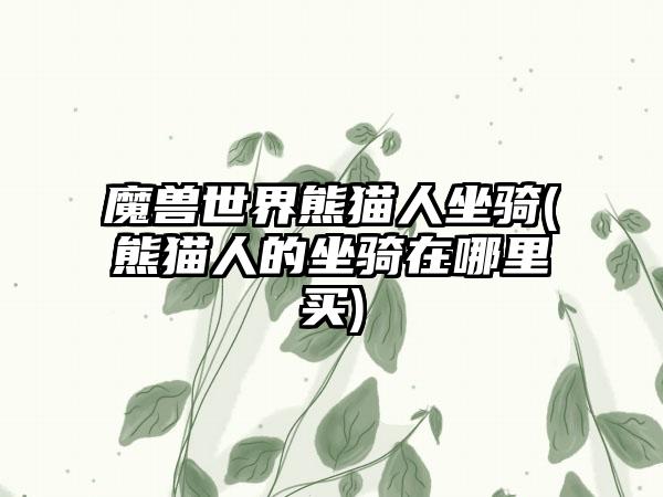 魔兽世界熊猫人坐骑(熊猫人的坐骑在哪里买)