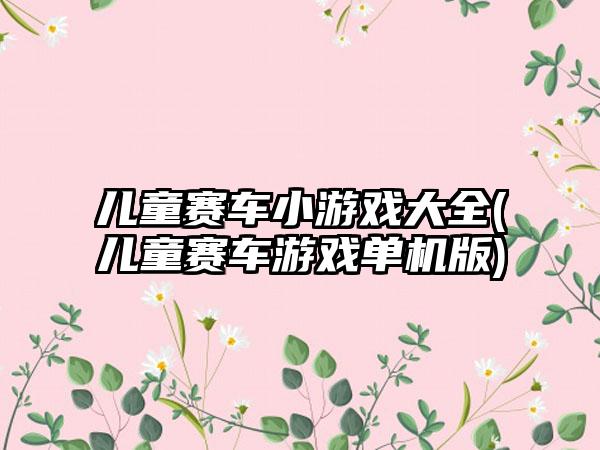 儿童赛车小游戏大全(儿童赛车游戏单机版)