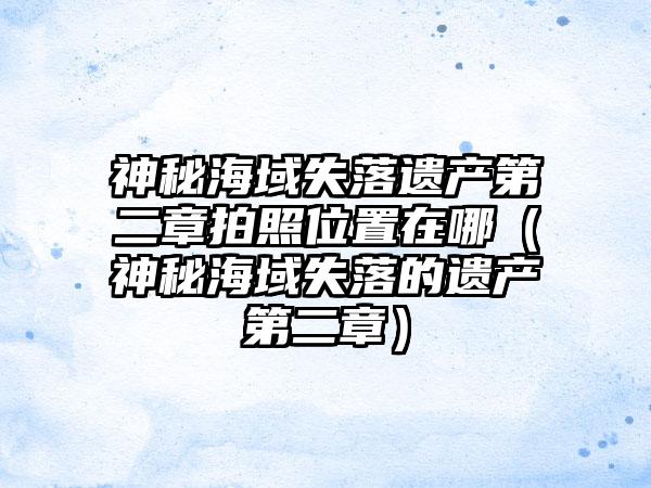 神秘海域失落遗产第二章拍照位置在哪（神秘海域失落的遗产第二章）
