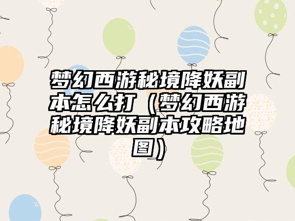 梦幻西游秘境降妖副本怎么打（梦幻西游秘境降妖副本攻略地图）