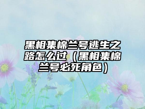 黑相集棉兰号逃生之路怎么过（黑相集棉兰号必死角色）