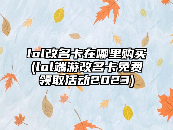 lol改名卡在哪里购买(lol端游改名卡免费领取活动2023)