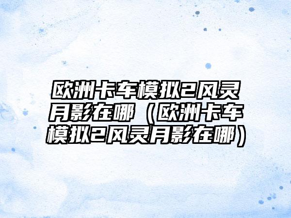 欧洲卡车模拟2风灵月影在哪（欧洲卡车模拟2风灵月影在哪）