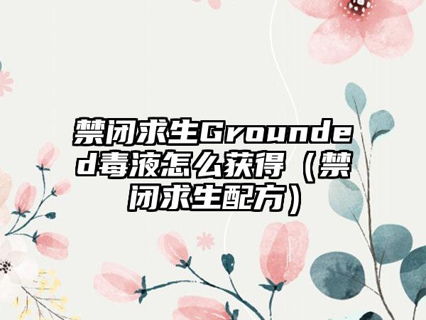 禁闭求生Grounded毒液怎么获得（禁闭求生配方）