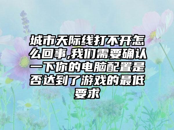 城市天际线打不开怎么回事,我们需要确认一下你的电脑配置是否达到了游戏的最低要求