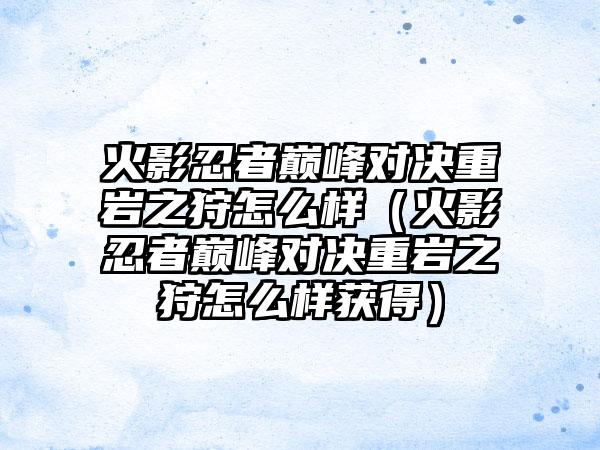火影忍者巅峰对决重岩之狩怎么样（火影忍者巅峰对决重岩之狩怎么样获得）