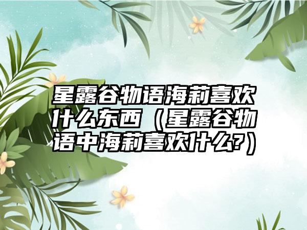 星露谷物语海莉喜欢什么东西（星露谷物语中海莉喜欢什么?）