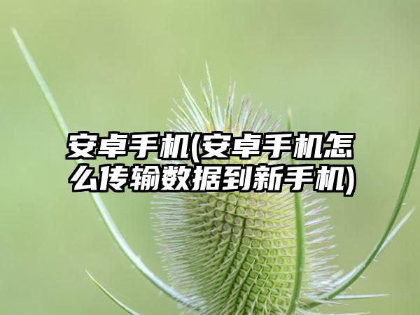 安卓手机(安卓手机怎么传输数据到新手机)