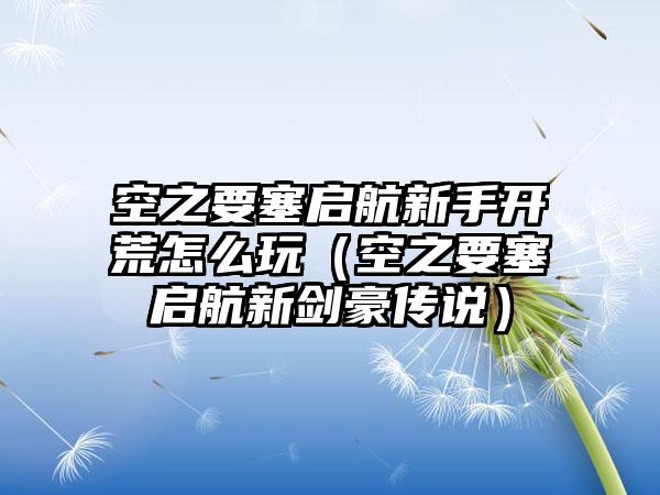 空之要塞启航新手开荒怎么玩（空之要塞启航新剑豪传说）