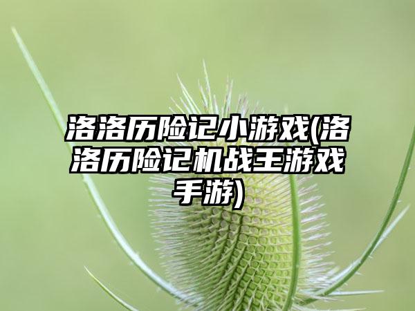 洛洛历险记小游戏(洛洛历险记机战王游戏手游)