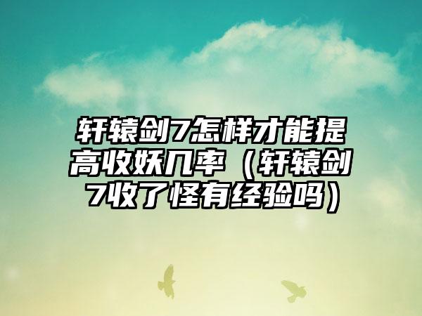 轩辕剑7怎样才能提高收妖几率（轩辕剑7收了怪有经验吗）