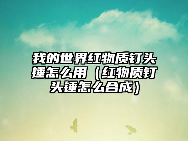 我的世界红物质钉头锤怎么用（红物质钉头锤怎么合成）