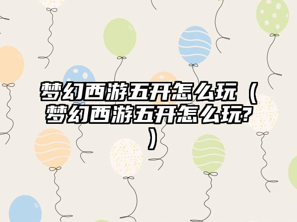 梦幻西游五开怎么玩（梦幻西游五开怎么玩?）