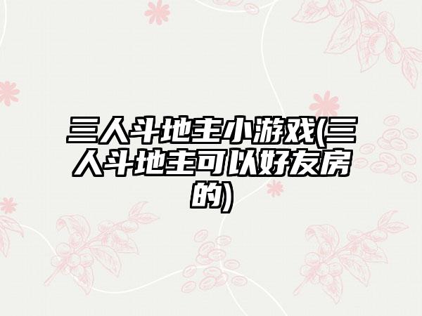三人斗地主小游戏(三人斗地主可以好友房的)