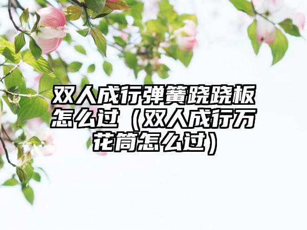 双人成行弹簧跷跷板怎么过（双人成行万花筒怎么过）