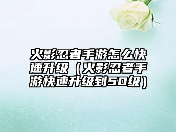 火影忍者手游怎么快速升级（火影忍者手游快速升级到50级）