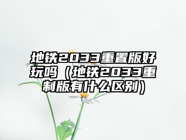 地铁2033重置版好玩吗（地铁2033重制版有什么区别）