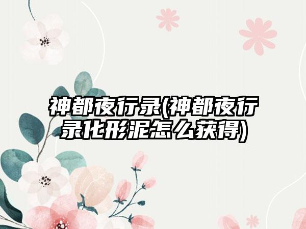 神都夜行录(神都夜行录化形泥怎么获得)