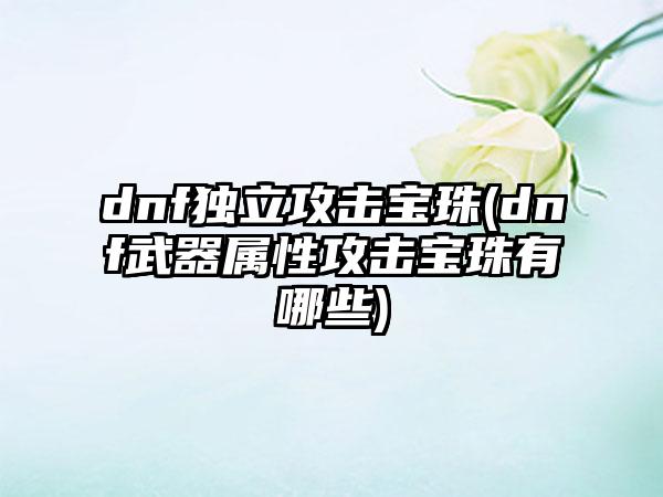 dnf独立攻击宝珠(dnf武器属性攻击宝珠有哪些)