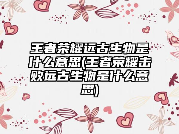 王者荣耀远古生物是什么意思(王者荣耀击败远古生物是什么意思)