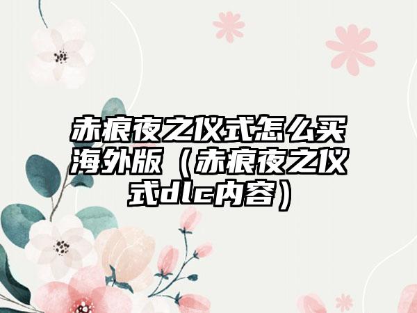 赤痕夜之仪式怎么买海外版（赤痕夜之仪式dlc内容）