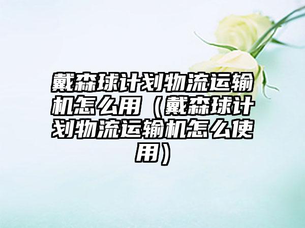 戴森球计划物流运输机怎么用（戴森球计划物流运输机怎么使用）