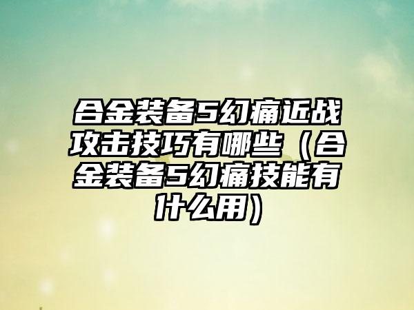 合金装备5幻痛近战攻击技巧有哪些（合金装备5幻痛技能有什么用）