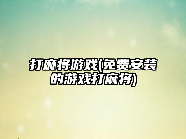 打麻将游戏(免费安装的游戏打麻将)