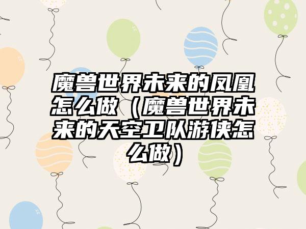 魔兽世界未来的凤凰怎么做（魔兽世界未来的天空卫队游侠怎么做）